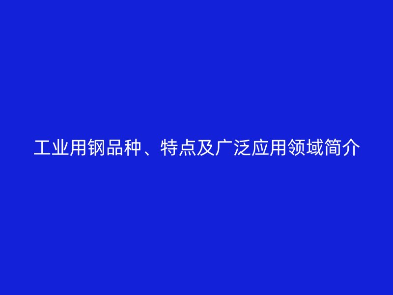工業(yè)用鋼品種、特點(diǎn)及廣泛應(yīng)用領(lǐng)域簡(jiǎn)介