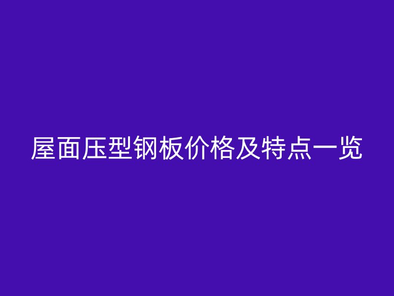 屋面壓型鋼板價格及特點一覽