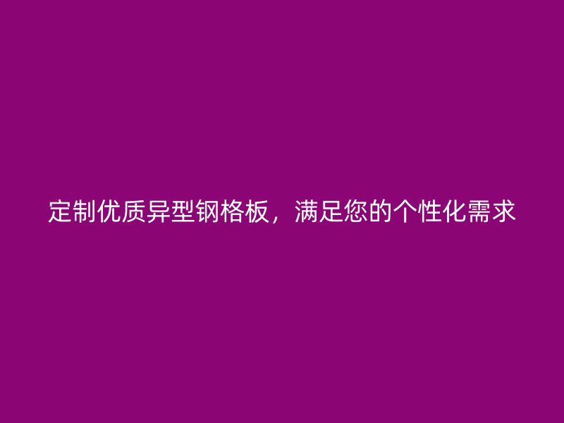 定制優(yōu)質(zhì)異型鋼格板，滿足您的個性化需求