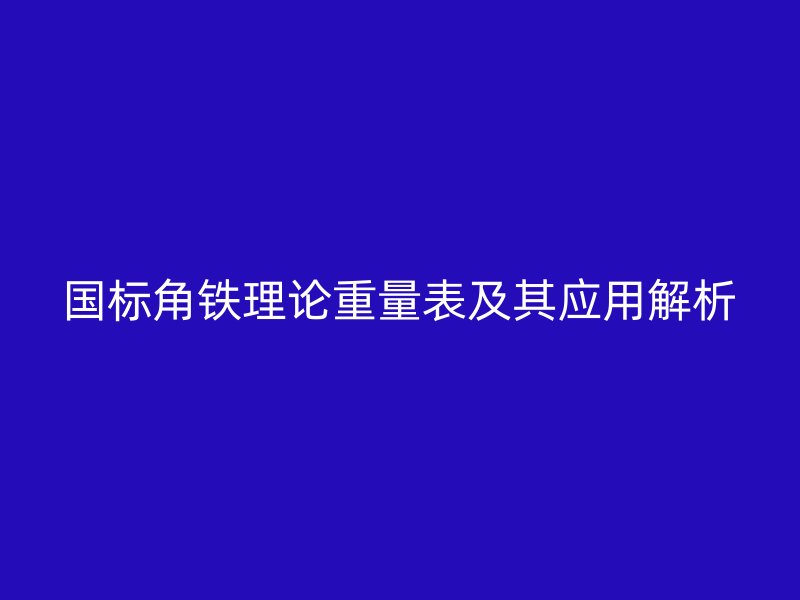 國標(biāo)角鐵理論重量表及其應(yīng)用解析