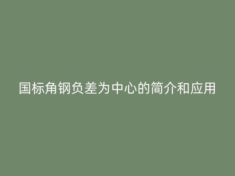 國(guó)標(biāo)角鋼負(fù)差為中心的簡(jiǎn)介和應(yīng)用