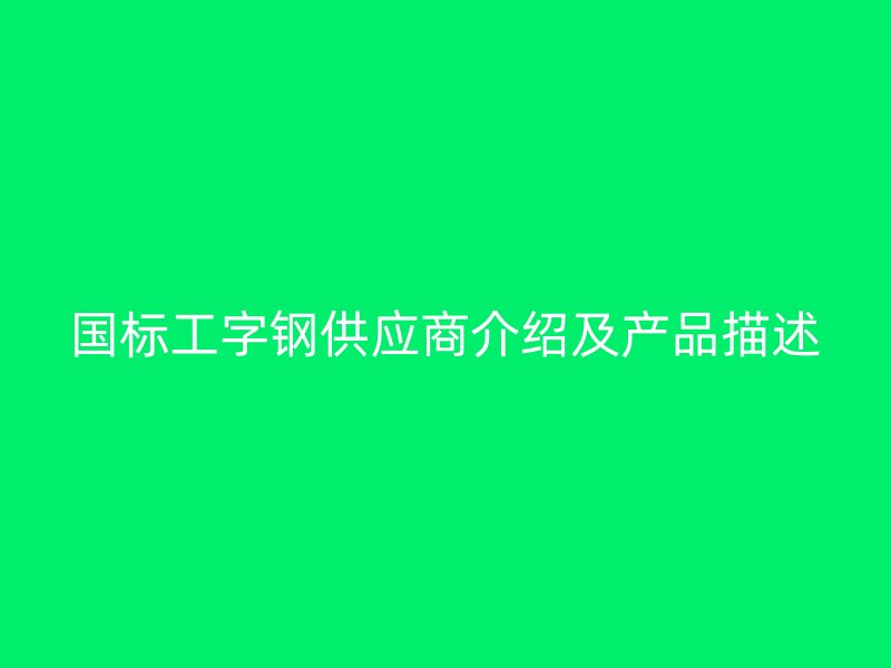 國(guó)標(biāo)工字鋼供應(yīng)商介紹及產(chǎn)品描述
