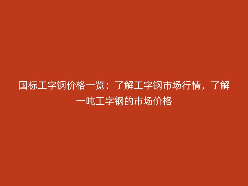 國(guó)標(biāo)工字鋼價(jià)格一覽：了解工字鋼市場(chǎng)行情，了解一噸工字鋼的市場(chǎng)價(jià)格