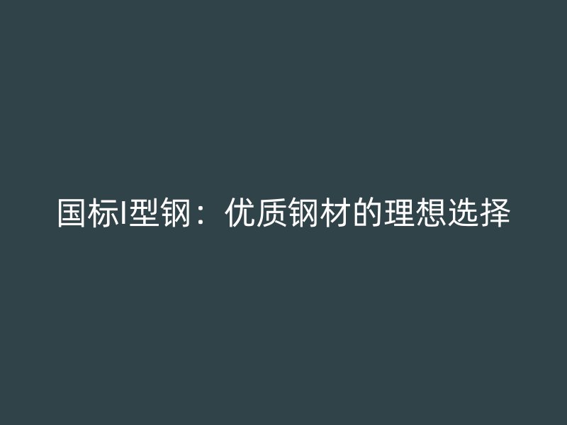國(guó)標(biāo)I型鋼：優(yōu)質(zhì)鋼材的理想選擇