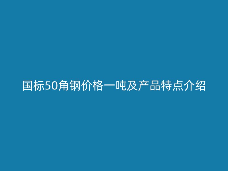 國標50角鋼價格一噸及產品特點介紹
