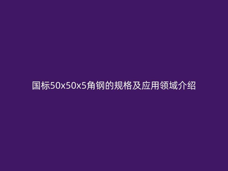 國標(biāo)50x50x5角鋼的規(guī)格及應(yīng)用領(lǐng)域介紹