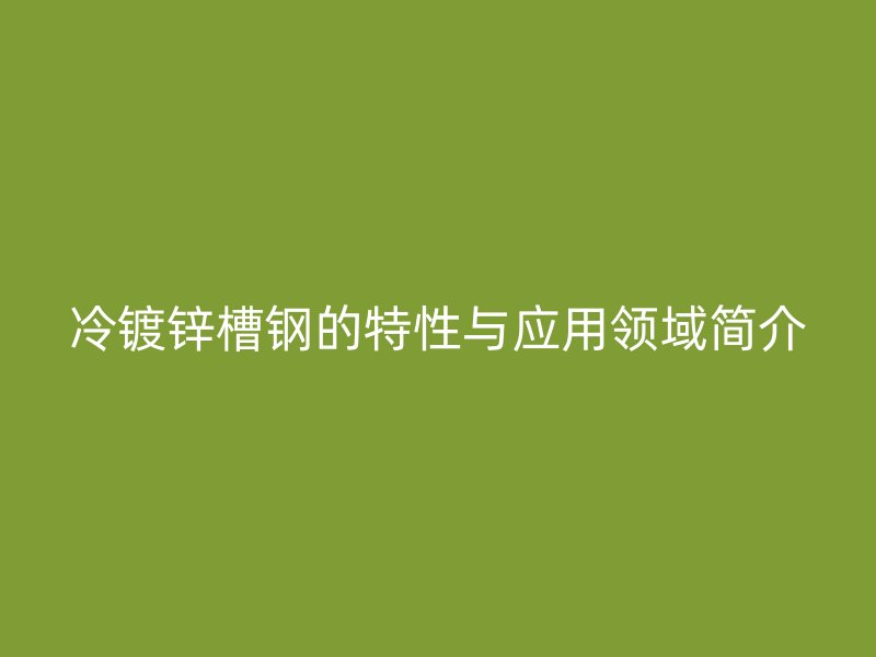 冷鍍鋅槽鋼的特性與應(yīng)用領(lǐng)域簡介