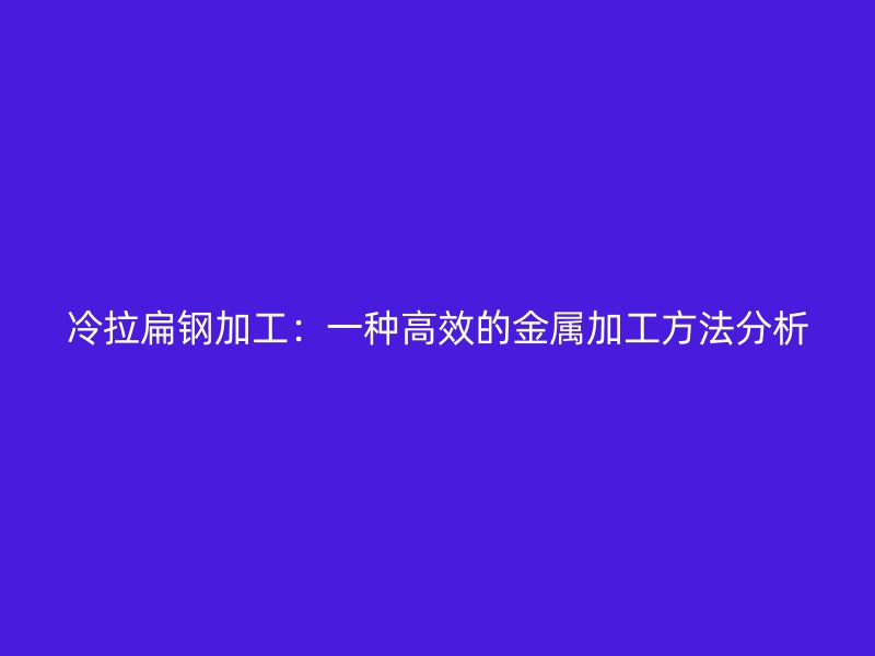 冷拉扁鋼加工：一種高效的金屬加工方法分析