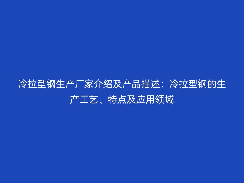 冷拉型鋼生產(chǎn)廠家介紹及產(chǎn)品描述：冷拉型鋼的生產(chǎn)工藝、特點(diǎn)及應(yīng)用領(lǐng)域