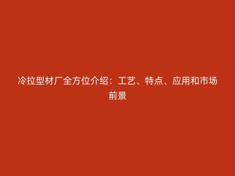 冷拉型材廠全方位介紹：工藝、特點(diǎn)、應(yīng)用和市場(chǎng)前景