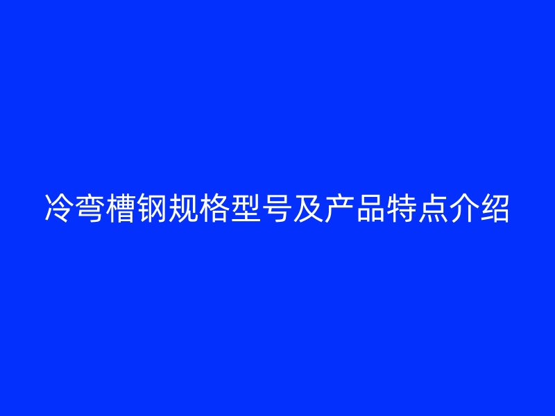 冷彎槽鋼規(guī)格型號及產(chǎn)品特點介紹