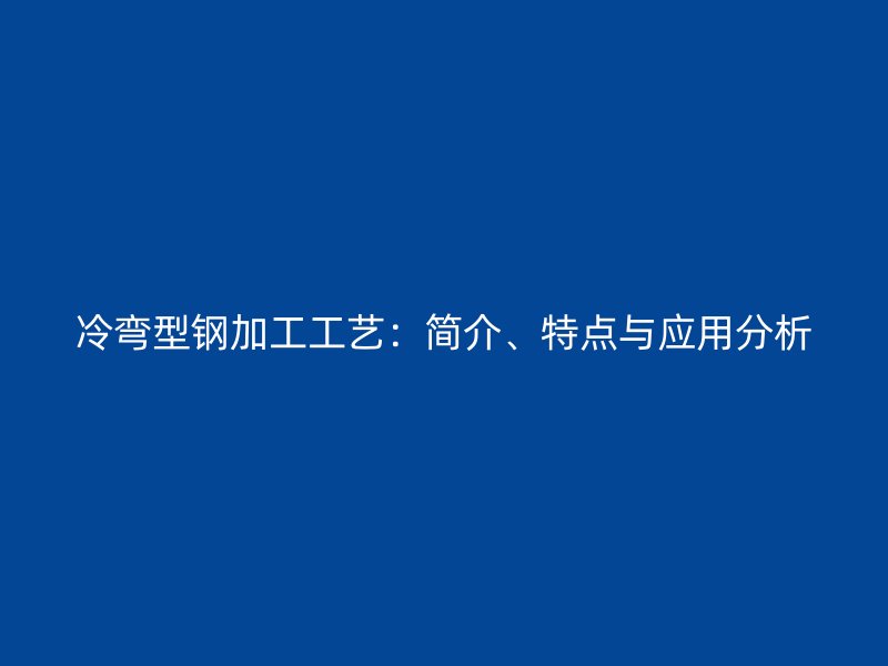 冷彎型鋼加工工藝：簡介、特點(diǎn)與應(yīng)用分析