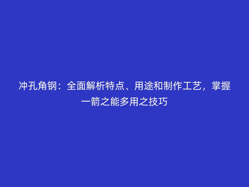 沖孔角鋼：全面解析特點(diǎn)、用途和制作工藝，掌握一箭之能多用之技巧
