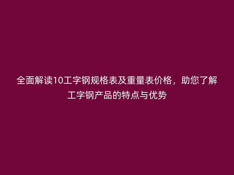全面解讀10工字鋼規(guī)格表及重量表價(jià)格，助您了解工字鋼產(chǎn)品的特點(diǎn)與優(yōu)勢