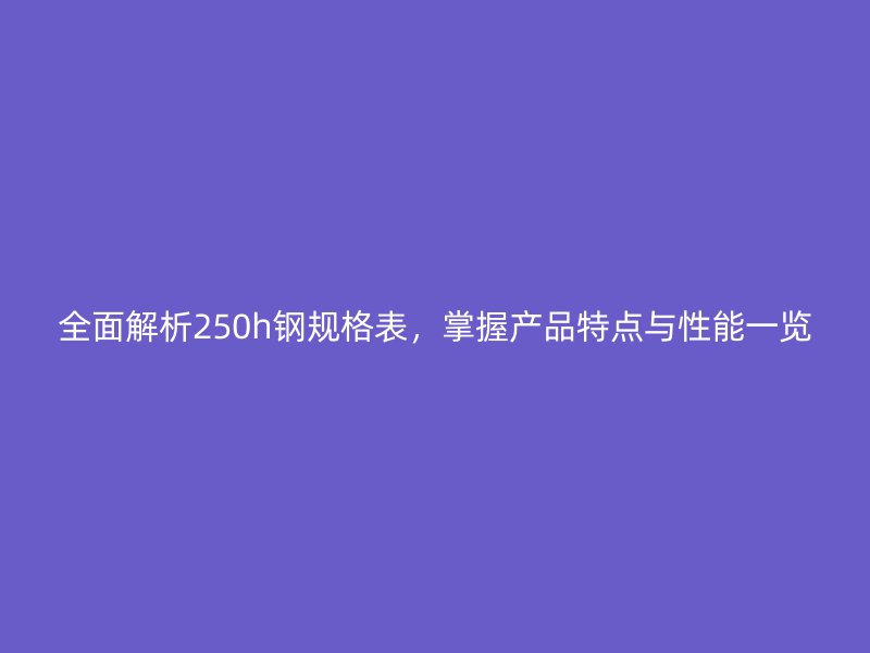 全面解析250h鋼規(guī)格表，掌握產品特點與性能一覽