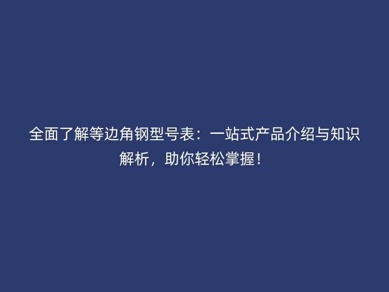 全面了解等邊角鋼型號(hào)表：一站式產(chǎn)品介紹與知識(shí)解析，助你輕松掌握！
