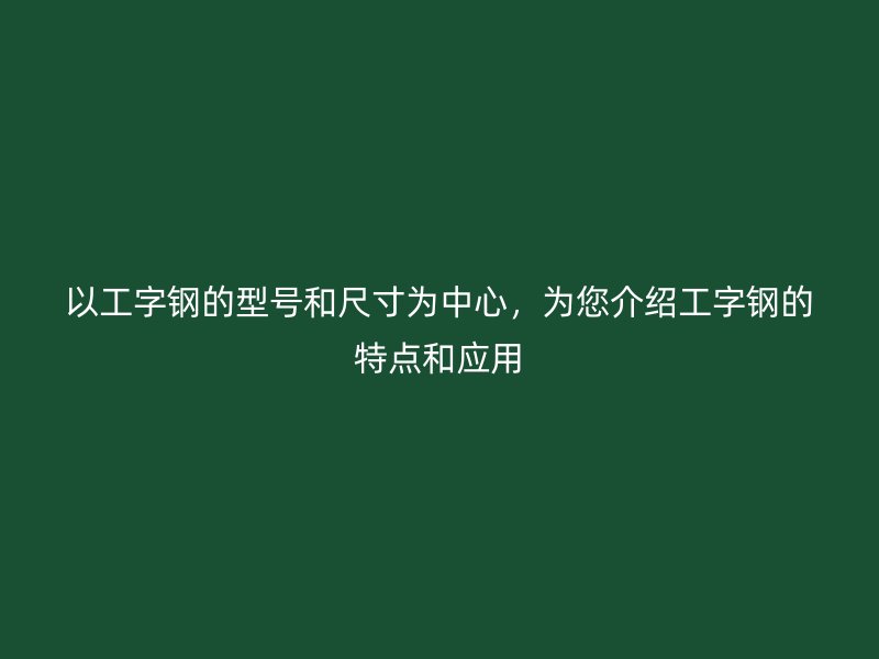 以工字鋼的型號和尺寸為中心，為您介紹工字鋼的特點和應(yīng)用