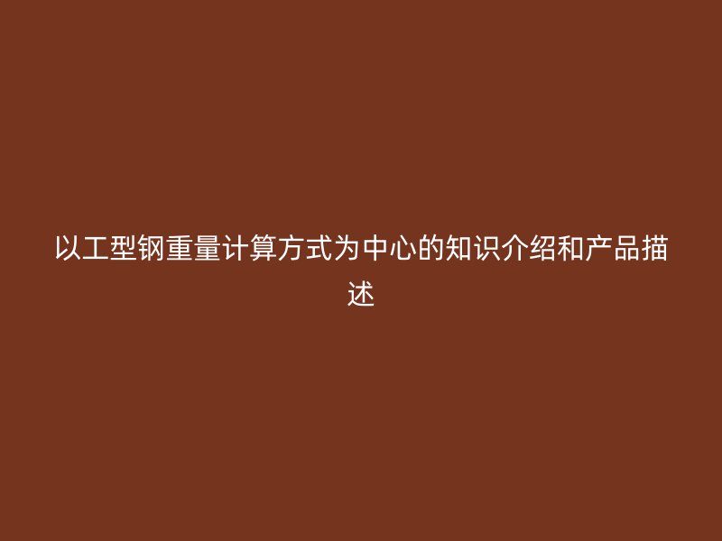 以工型鋼重量計(jì)算方式為中心的知識(shí)介紹和產(chǎn)品描述