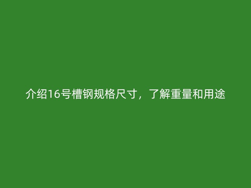 介紹16號(hào)槽鋼規(guī)格尺寸，了解重量和用途