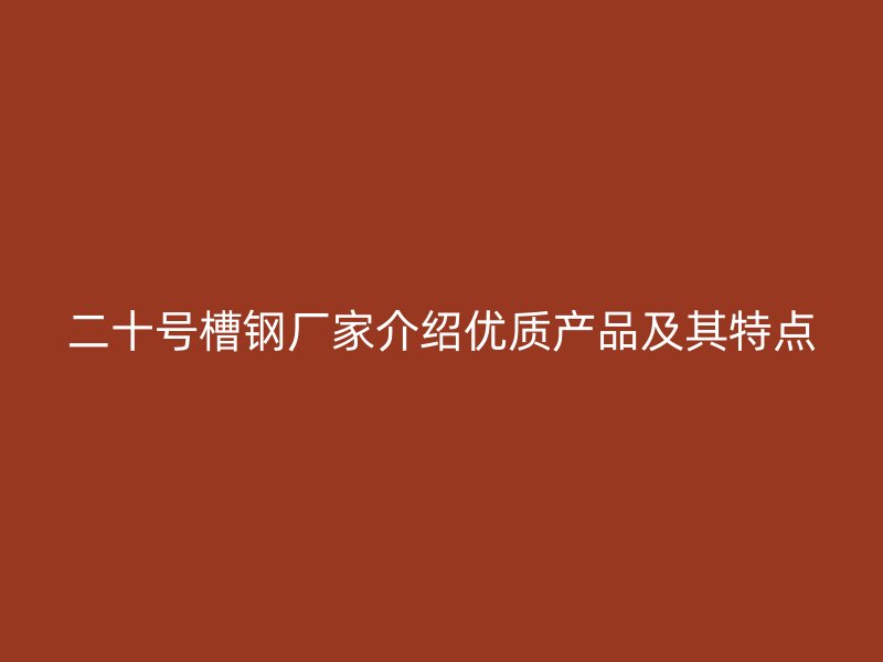 二十號槽鋼廠家介紹優(yōu)質(zhì)產(chǎn)品及其特點