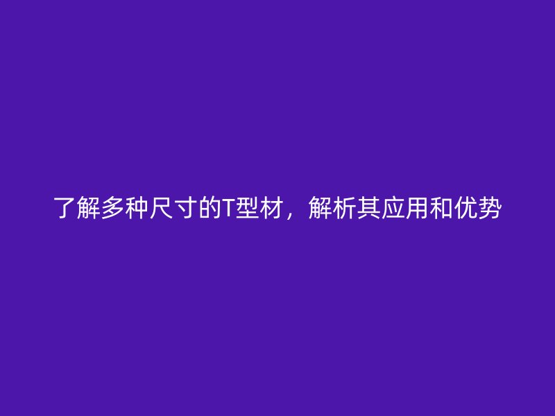 了解多種尺寸的T型材，解析其應(yīng)用和優(yōu)勢(shì)