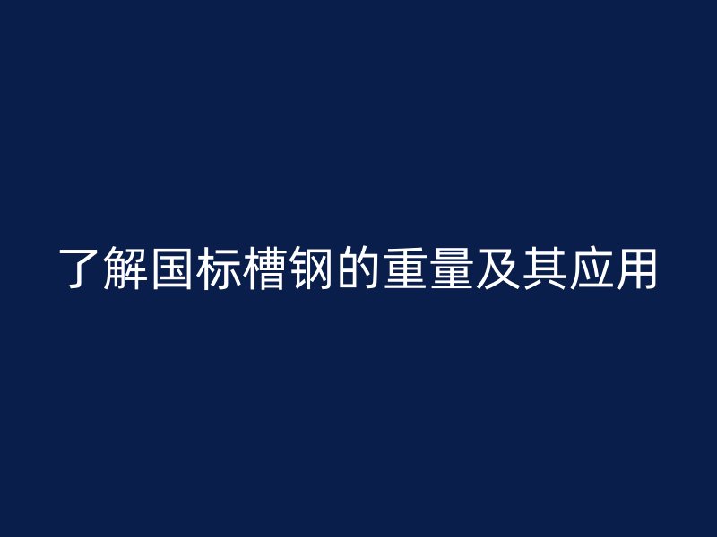 了解國標(biāo)槽鋼的重量及其應(yīng)用