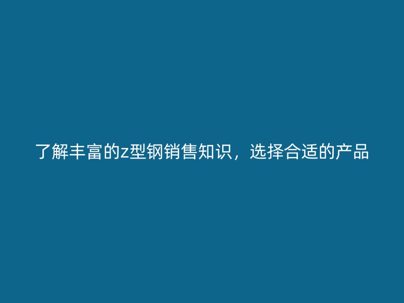 了解豐富的z型鋼銷售知識，選擇合適的產(chǎn)品