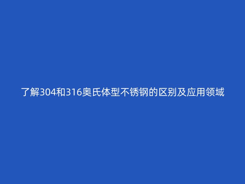 了解304和316奧氏體型不銹鋼的區(qū)別及應(yīng)用領(lǐng)域