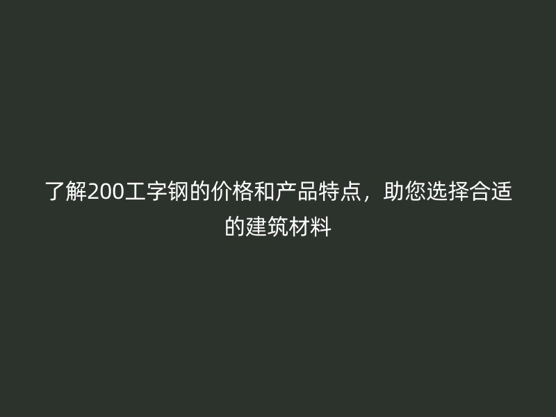 了解200工字鋼的價格和產(chǎn)品特點，助您選擇合適的建筑材料