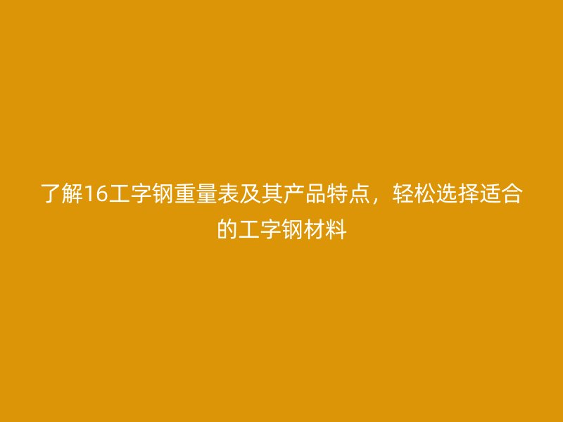 了解16工字鋼重量表及其產(chǎn)品特點，輕松選擇適合的工字鋼材料