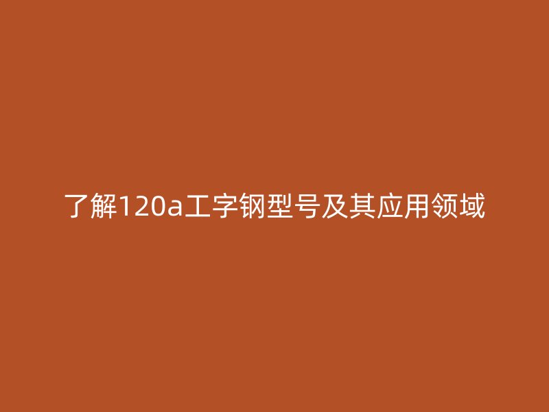 了解120a工字鋼型號(hào)及其應(yīng)用領(lǐng)域
