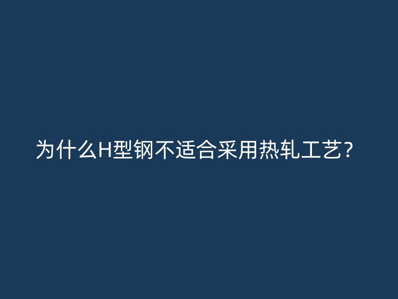 為什么H型鋼不適合采用熱軋工藝？