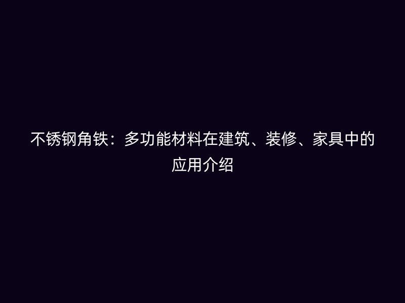 不銹鋼角鐵：多功能材料在建筑、裝修、家具中的應(yīng)用介紹