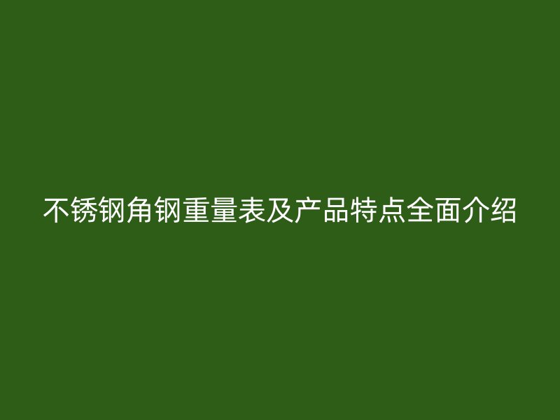 不銹鋼角鋼重量表及產(chǎn)品特點全面介紹
