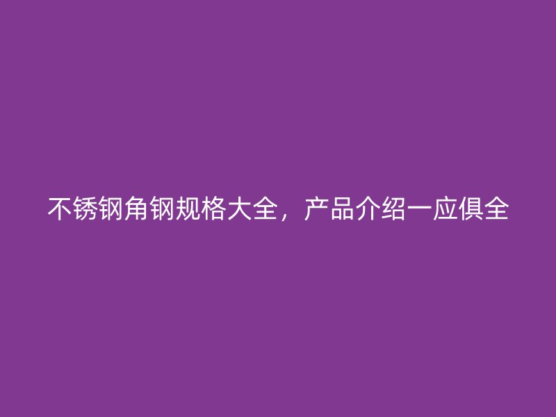 不銹鋼角鋼規(guī)格大全，產(chǎn)品介紹一應(yīng)俱全