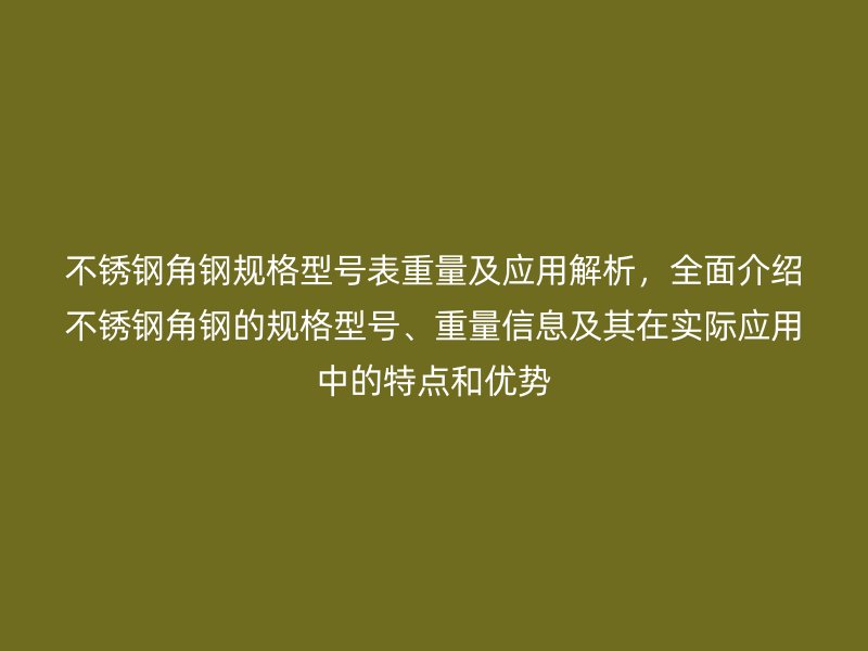 不銹鋼角鋼規(guī)格型號(hào)表重量及應(yīng)用解析，全面介紹不銹鋼角鋼的規(guī)格型號(hào)、重量信息及其在實(shí)際應(yīng)用中的特點(diǎn)和優(yōu)勢(shì)