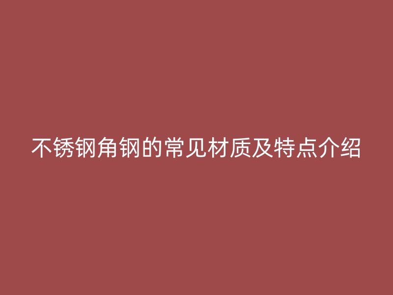 不銹鋼角鋼的常見(jiàn)材質(zhì)及特點(diǎn)介紹