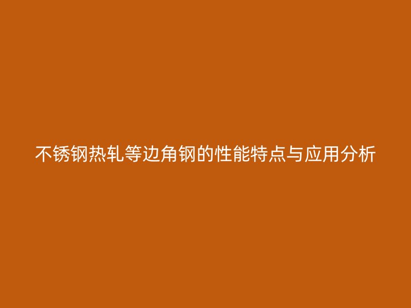 不銹鋼熱軋等邊角鋼的性能特點與應(yīng)用分析