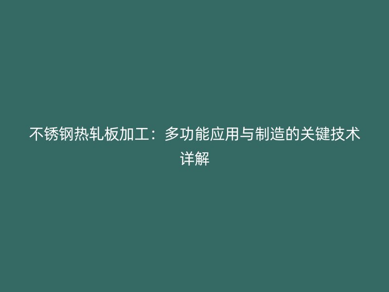 不銹鋼熱軋板加工：多功能應(yīng)用與制造的關(guān)鍵技術(shù)詳解