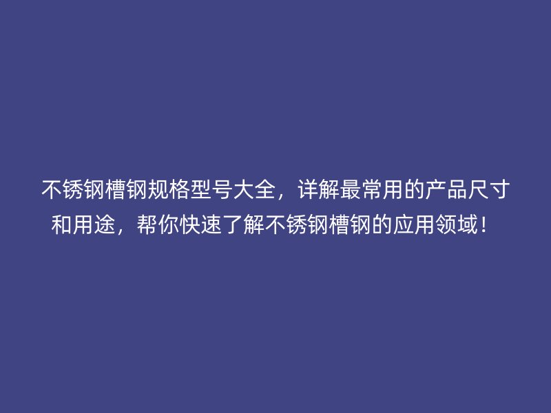 不銹鋼槽鋼規(guī)格型號大全，詳解最常用的產(chǎn)品尺寸和用途，幫你快速了解不銹鋼槽鋼的應(yīng)用領(lǐng)域！
