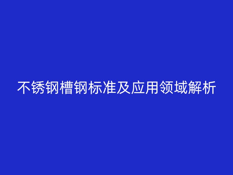 不銹鋼槽鋼標準及應(yīng)用領(lǐng)域解析