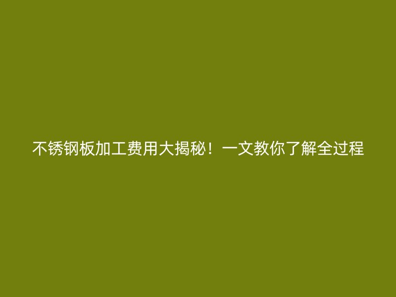 不銹鋼板加工費(fèi)用大揭秘！一文教你了解全過(guò)程