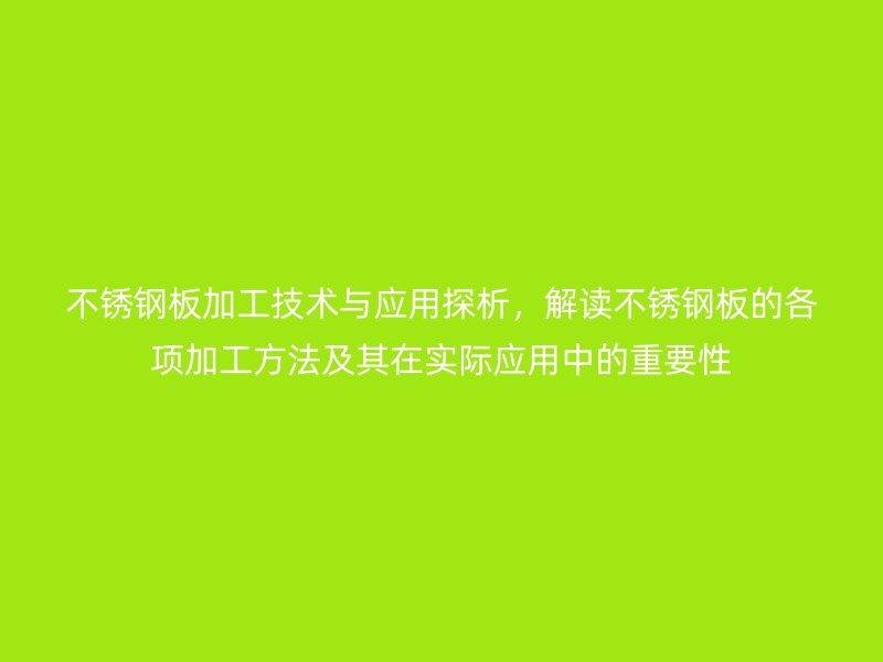 不銹鋼板加工技術(shù)與應(yīng)用探析，解讀不銹鋼板的各項加工方法及其在實際應(yīng)用中的重要性