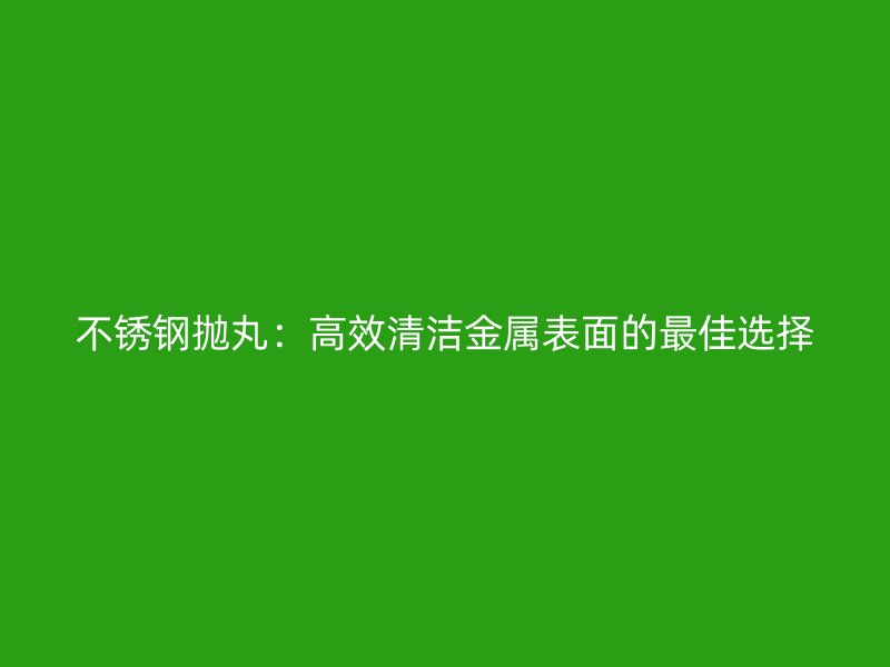 不銹鋼拋丸：高效清潔金屬表面的最佳選擇