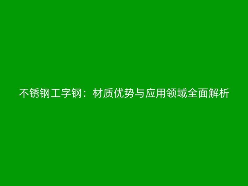 不銹鋼工字鋼：材質(zhì)優(yōu)勢與應(yīng)用領(lǐng)域全面解析
