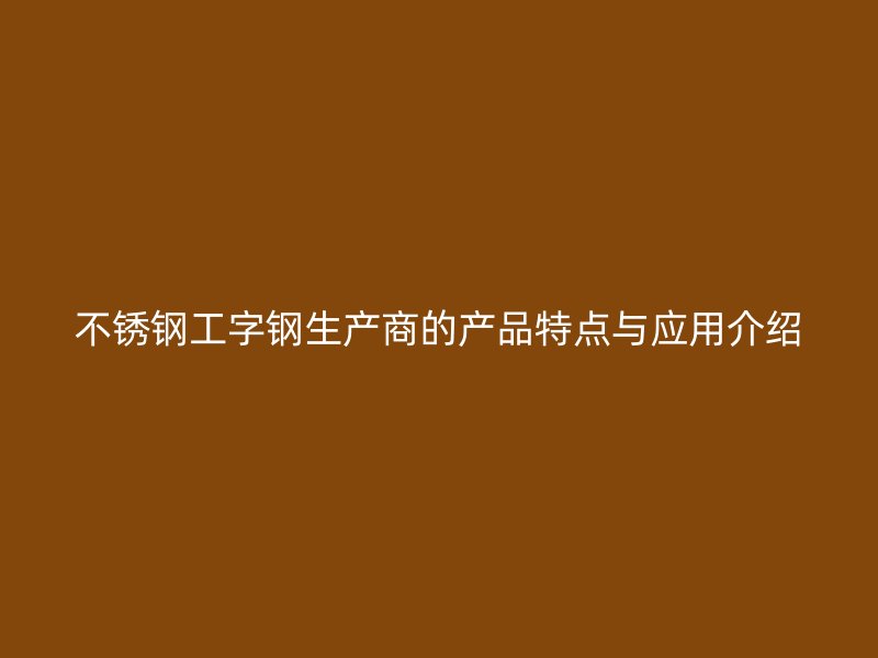 不銹鋼工字鋼生產(chǎn)商的產(chǎn)品特點與應(yīng)用介紹