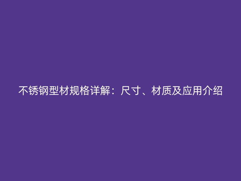 不銹鋼型材規(guī)格詳解：尺寸、材質(zhì)及應(yīng)用介紹