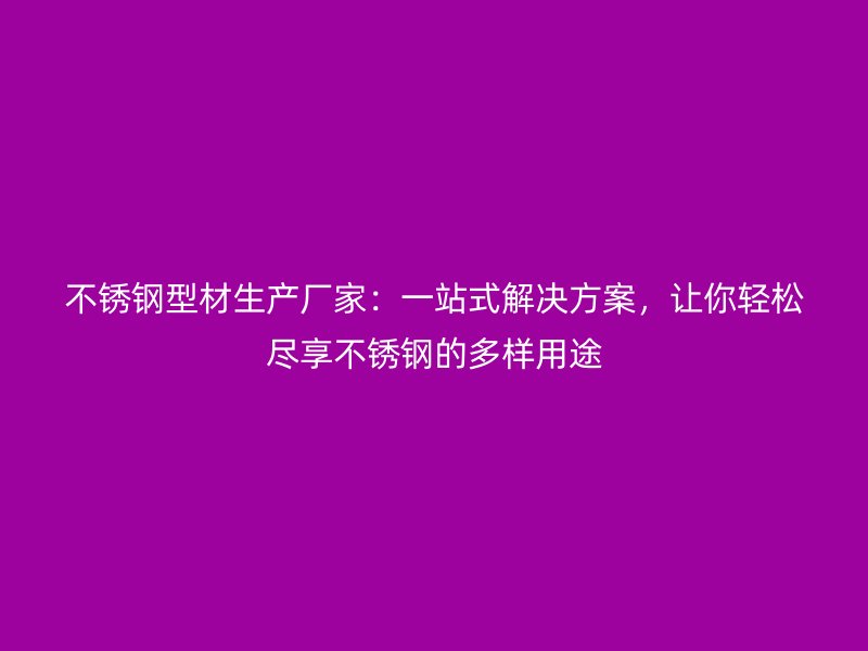 不銹鋼型材生產(chǎn)廠家：一站式解決方案，讓你輕松盡享不銹鋼的多樣用途