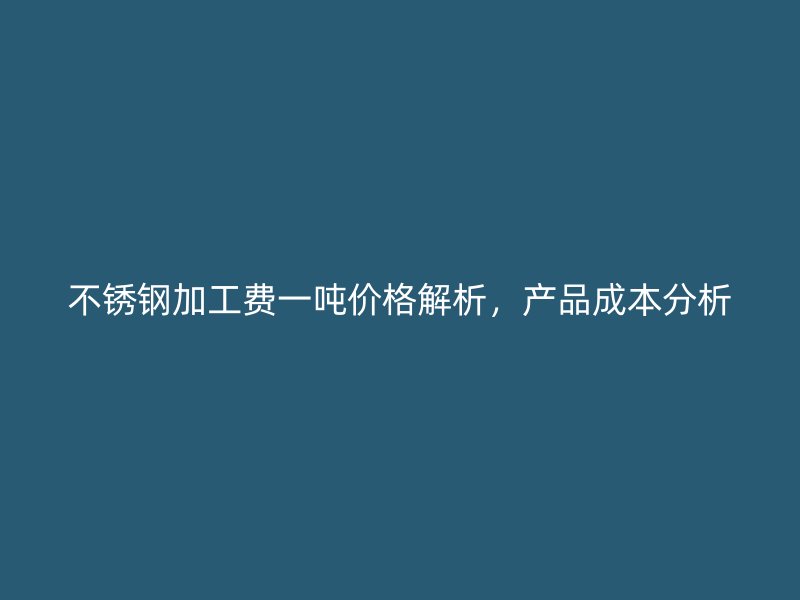 不銹鋼加工費一噸價格解析，產(chǎn)品成本分析
