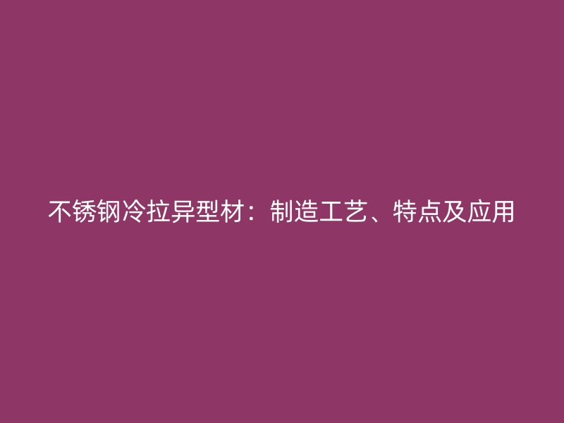 不銹鋼冷拉異型材：制造工藝、特點(diǎn)及應(yīng)用
